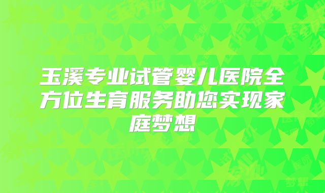 玉溪专业试管婴儿医院全方位生育服务助您实现家庭梦想