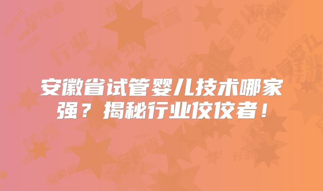 安徽省试管婴儿技术哪家强？揭秘行业佼佼者！