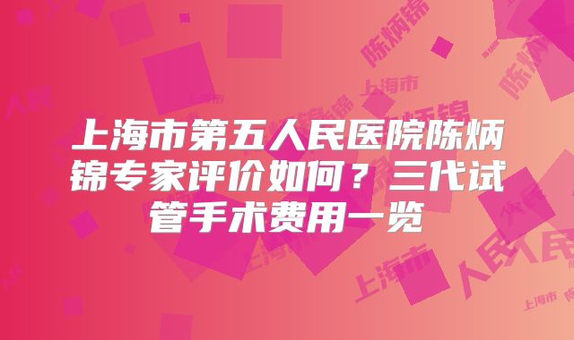上海市第五人民医院陈炳锦专家评价如何？三代试管手术费用一览