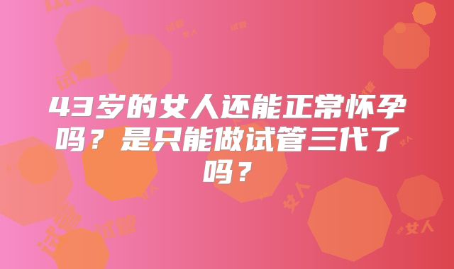 43岁的女人还能正常怀孕吗？是只能做试管三代了吗？