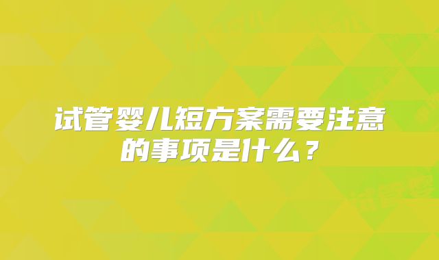 试管婴儿短方案需要注意的事项是什么?