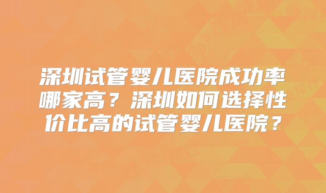 深圳试管婴儿医院成功率哪家高？深圳如何选择性价比高的试管婴儿医院？