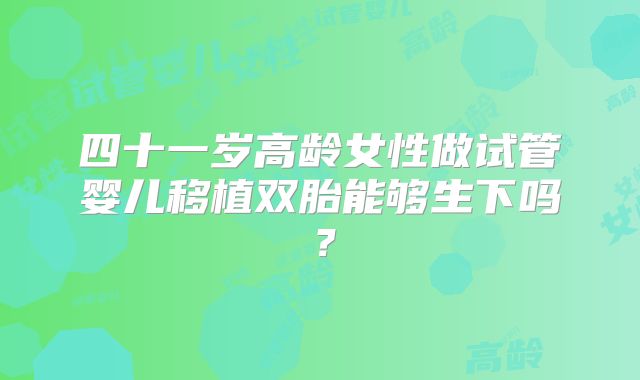 四十一岁高龄女性做试管婴儿移植双胎能够生下吗？