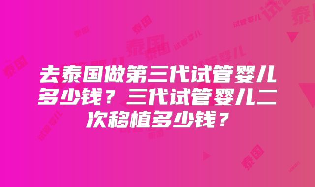 去泰国做第三代试管婴儿多少钱？三代试管婴儿二次移植多少钱？