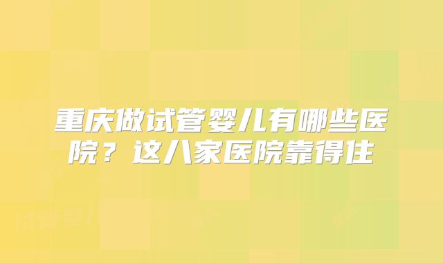 重庆做试管婴儿有哪些医院？这八家医院靠得住