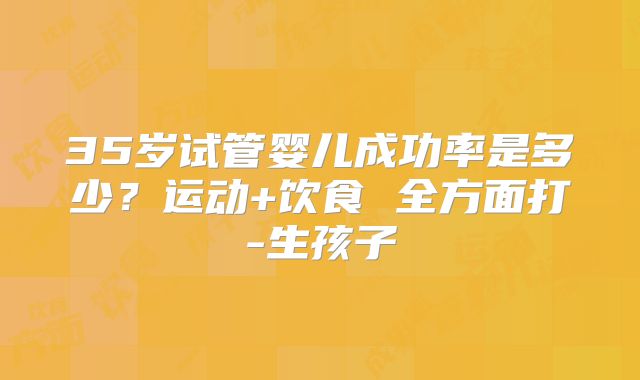 35岁试管婴儿成功率是多少？运动+饮食 全方面打-生孩子