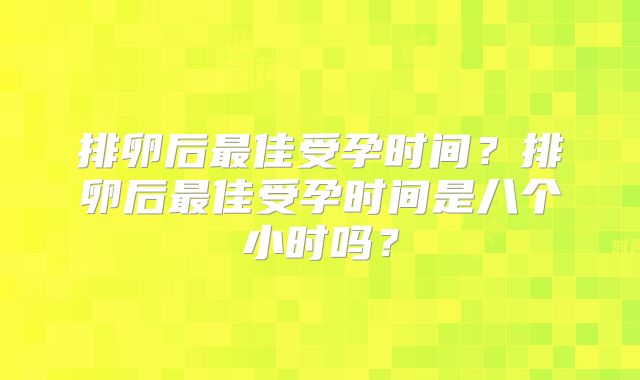 排卵后最佳受孕时间？排卵后最佳受孕时间是八个小时吗？