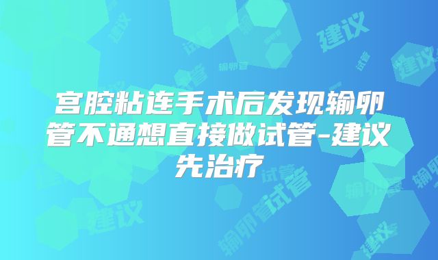 宫腔粘连手术后发现输卵管不通想直接做试管-建议先治疗