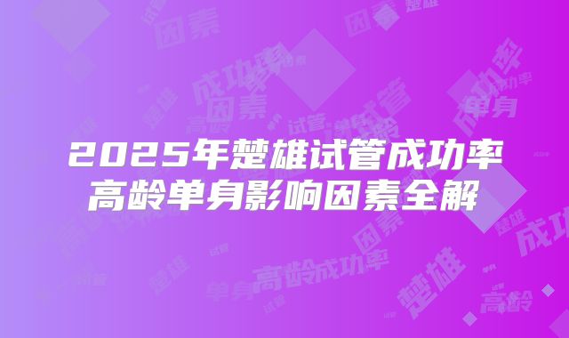 2025年楚雄试管成功率高龄单身影响因素全解