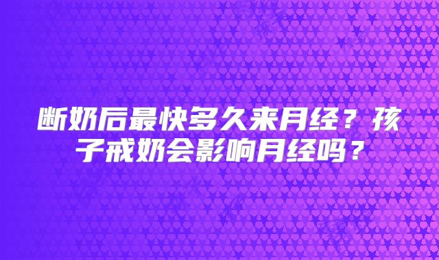 断奶后最快多久来月经?孩子戒奶会影响月经吗?