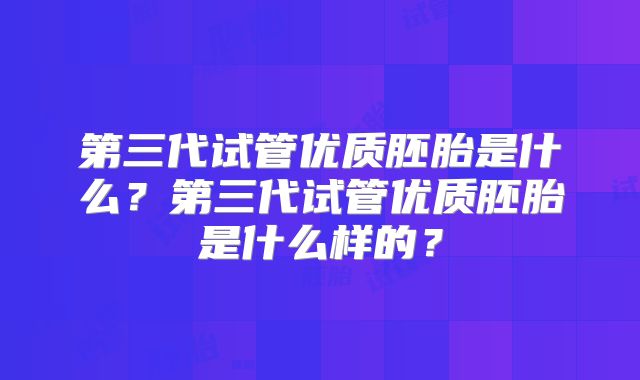 第三代试管优质胚胎是什么?第三代试管优质胚胎是什么样的?