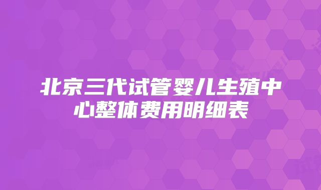 北京三代试管婴儿生殖中心整体费用明细表