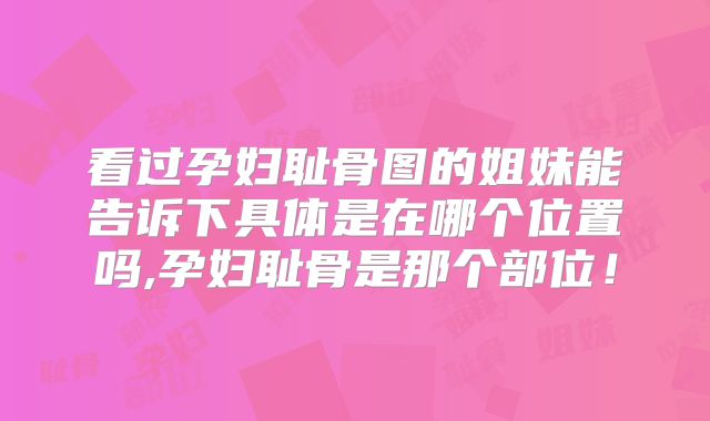 看过孕妇耻骨图的姐妹能告诉下具体是在哪个位置吗,孕妇耻骨是那个部位！