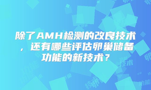 除了AMH检测的改良技术，还有哪些评估卵巢储备功能的新技术？
