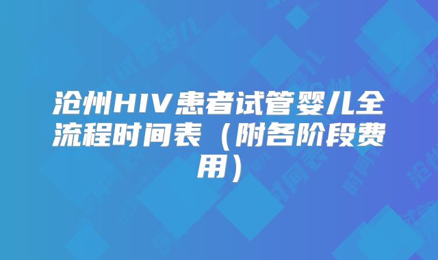 沧州HIV患者试管婴儿全流程时间表（附各阶段费用）