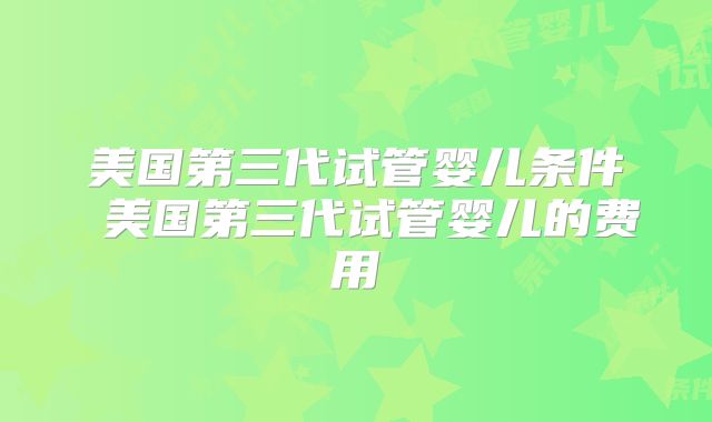 美国第三代试管婴儿条件 美国第三代试管婴儿的费用