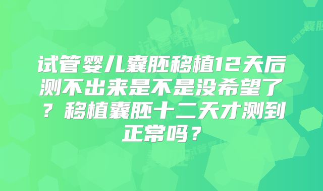 试管婴儿囊胚移植12天后测不出来是不是没希望了？移植囊胚十二天才测到正常吗？