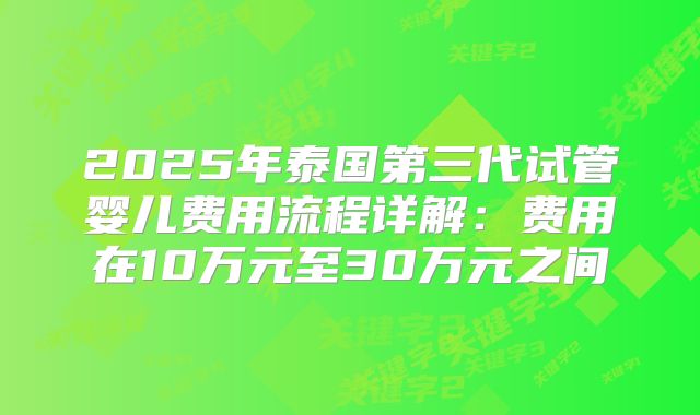 2025年泰国第三代试管婴儿费用流程详解:费用在10万元至30万元之间
