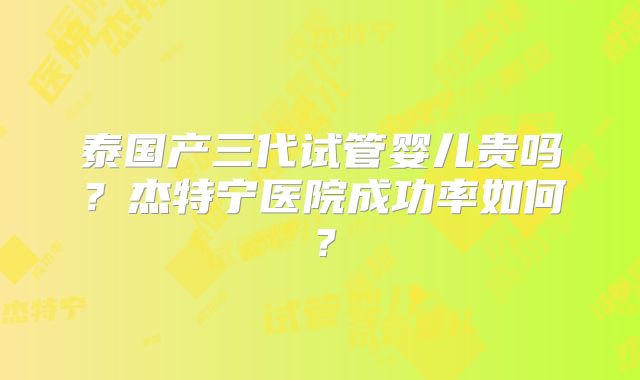 泰国产三代试管婴儿贵吗？杰特宁医院成功率如何？