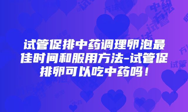 试管促排中药调理卵泡最佳时间和服用方法-试管促排卵可以吃中药吗！