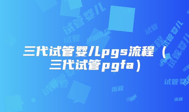 三代试管婴儿pgs流程（三代试管pgfa）
