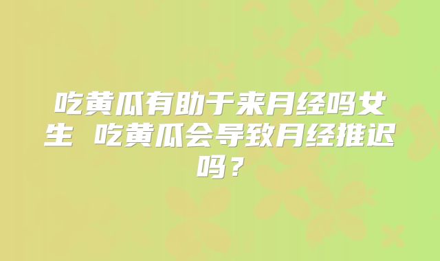 吃黄瓜有助于来月经吗女生 吃黄瓜会导致月经推迟吗?