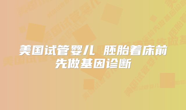 美国试管婴儿 胚胎着床前先做基因诊断