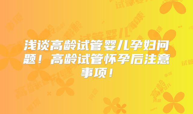 浅谈高龄试管婴儿孕妇问题！高龄试管怀孕后注意事项！