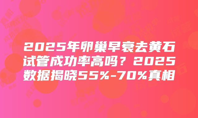 2025年卵巢早衰去黄石试管成功率高吗?2025数据揭晓55%-70%真相