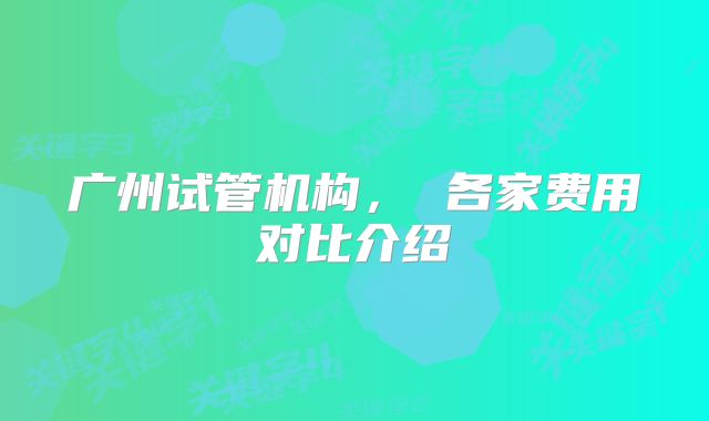 广州试管机构， 各家费用对比介绍