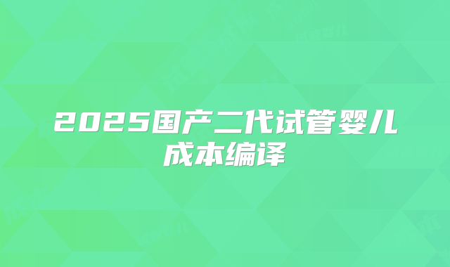 2025国产二代试管婴儿成本编译