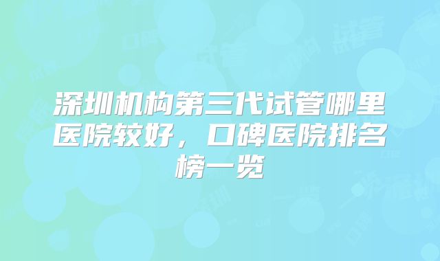 深圳机构第三代试管哪里医院较好，口碑医院排名榜一览