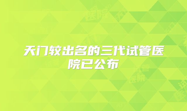 天门较出名的三代试管医院已公布