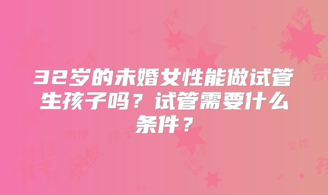 32岁的未婚女性能做试管生孩子吗？试管需要什么条件？
