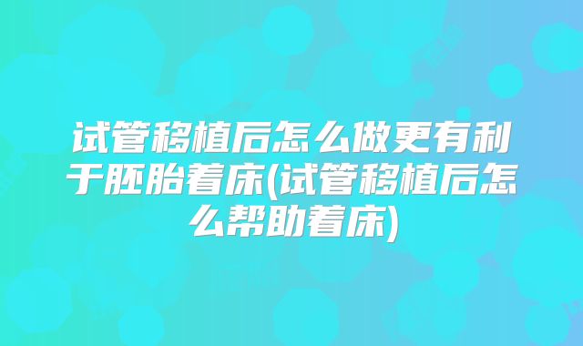 试管移植后怎么做更有利于胚胎着床(试管移植后怎么帮助着床)