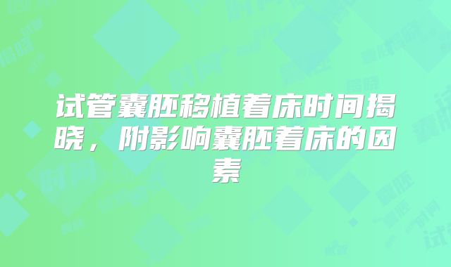 试管囊胚移植着床时间揭晓，附影响囊胚着床的因素