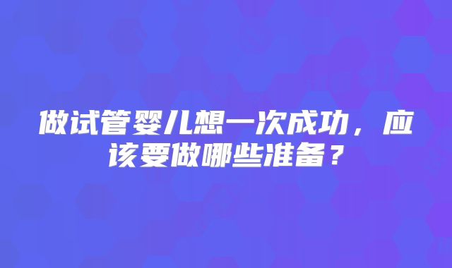 做试管婴儿想一次成功，应该要做哪些准备？