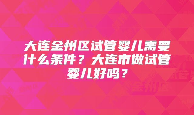 大连金州区试管婴儿需要什么条件？大连市做试管婴儿好吗？