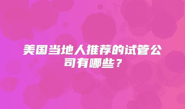 美国当地人推荐的试管公司有哪些？