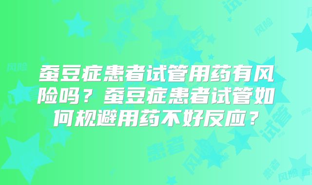 蚕豆症患者试管用药有风险吗？蚕豆症患者试管如何规避用药不好反应？