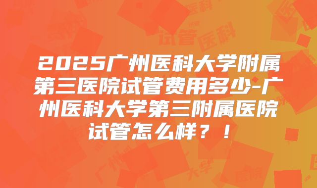 2025广州医科大学附属第三医院试管费用多少-广州医科大学第三附属医院试管怎么样？！