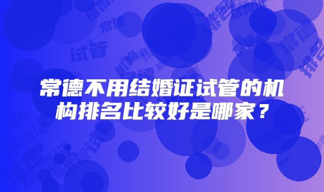 常德不用结婚证试管的机构排名比较好是哪家？