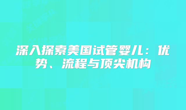 深入探索美国试管婴儿：优势、流程与顶尖机构