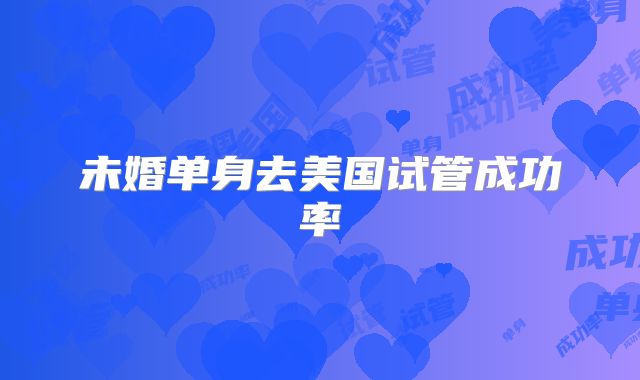 未婚单身去美国试管成功率