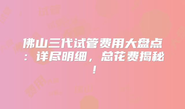 佛山三代试管费用大盘点：详尽明细，总花费揭秘！