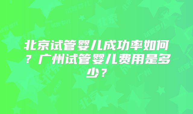 北京试管婴儿成功率如何？广州试管婴儿费用是多少？