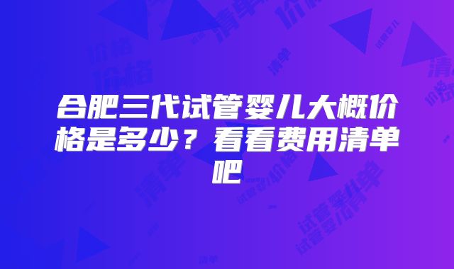 合肥三代试管婴儿大概价格是多少？看看费用清单吧