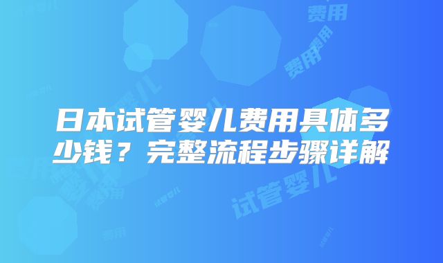 日本试管婴儿费用具体多少钱？完整流程步骤详解