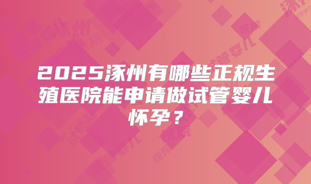 2025涿州有哪些正规生殖医院能申请做试管婴儿怀孕？