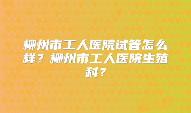 柳州市工人医院试管怎么样？柳州市工人医院生殖科？